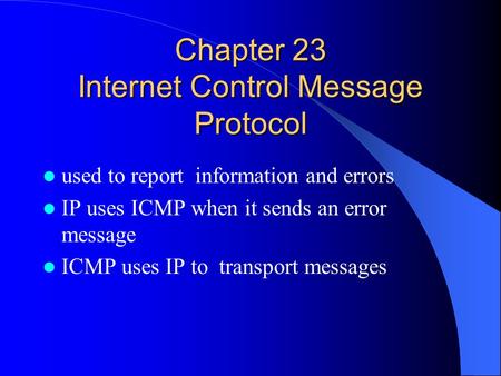 Chapter 23 Internet Control Message Protocol used to report information and errors IP uses ICMP when it sends an error message ICMP uses IP to transport.