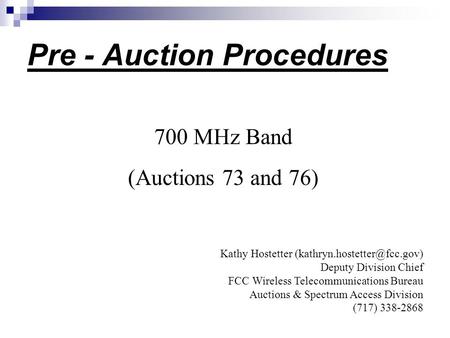 Pre - Auction Procedures 700 MHz Band (Auctions 73 and 76) Kathy Hostetter Deputy Division Chief FCC Wireless Telecommunications.