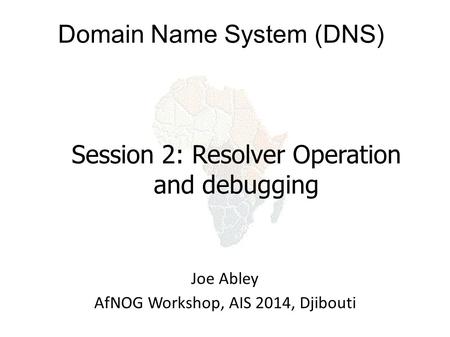 Domain Name System (DNS) Joe Abley AfNOG Workshop, AIS 2014, Djibouti Session 2: Resolver Operation and debugging.