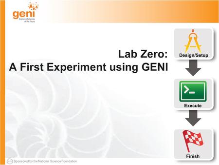 Sponsored by the National Science Foundation Lab Zero: A First Experiment using GENI.