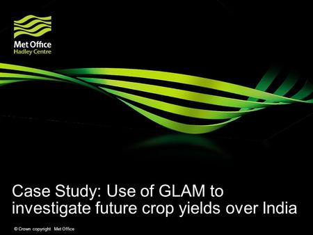 © Crown copyright Met Office Case Study: Use of GLAM to investigate future crop yields over India.