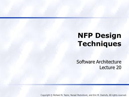 Copyright © Richard N. Taylor, Nenad Medvidovic, and Eric M. Dashofy. All rights reserved. NFP Design Techniques Software Architecture Lecture 20.