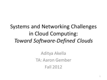 Systems and Networking Challenges in Cloud Computing: Toward Software-Defined Clouds Aditya Akella TA: Aaron Gember Fall 2012 1.