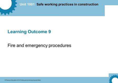 Unit 1001 Safe working practices in construction © Pearson Education 2010 Printing and photocopying permitted Learning Outcome 9 Fire and emergency procedures.