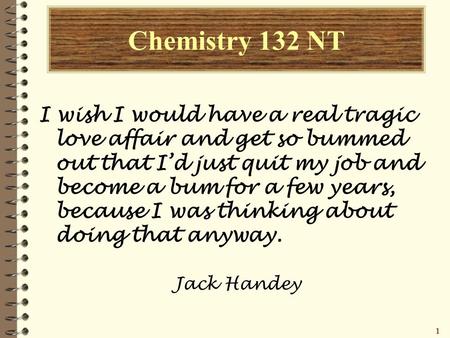 11111 Chemistry 132 NT I wish I would have a real tragic love affair and get so bummed out that I’d just quit my job and become a bum for a few years,