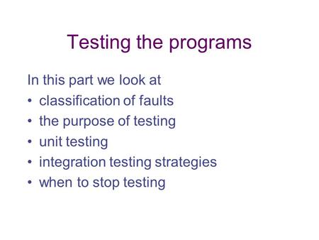 Testing the programs In this part we look at classification of faults the purpose of testing unit testing integration testing strategies when to stop testing.