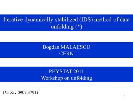 1 Iterative dynamically stabilized (IDS) method of data unfolding (*) (*arXiv:0907.3791) Bogdan MALAESCU CERN PHYSTAT 2011 Workshop on unfolding.