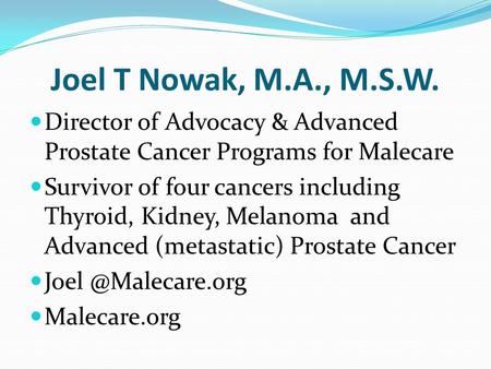 Joel T Nowak, M.A., M.S.W. Director of Advocacy & Advanced Prostate Cancer Programs for Malecare Survivor of four cancers including Thyroid, Kidney, Melanoma.