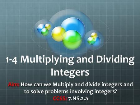 1-4 Multiplying and Dividing Integers Aim: How can we Aim: How can we Multiply and divide integers and to solve problems involving integers? CCSS: 7.NS.2.a.