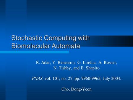 Stochastic Computing with Biomolecular Automata R. Adar, Y. Benenson, G. Linshiz, A. Rosner, N. Tishby, and E. Shapiro PNAS, vol. 101, no. 27, pp. 9960-9965,