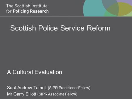 Scottish Police Service Reform A Cultural Evaluation Supt Andrew Tatnell (SIPR Practitioner Fellow) Mr Garry Elliott (SIPR Associate Fellow)