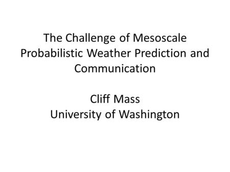 The Challenge of Mesoscale Probabilistic Weather Prediction and Communication Cliff Mass University of Washington.