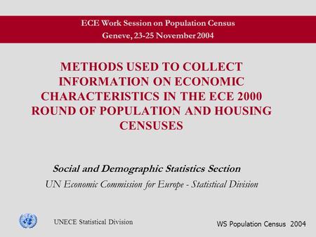 WS Population Census 2004 UNECE Statistical Division METHODS USED TO COLLECT INFORMATION ON ECONOMIC CHARACTERISTICS IN THE ECE 2000 ROUND OF POPULATION.