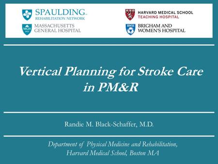 Vertical Planning for Stroke Care in PM&R Randie M. Black-Schaffer, M.D. Department of Physical Medicine and Rehabilitation, Harvard Medical School, Boston.