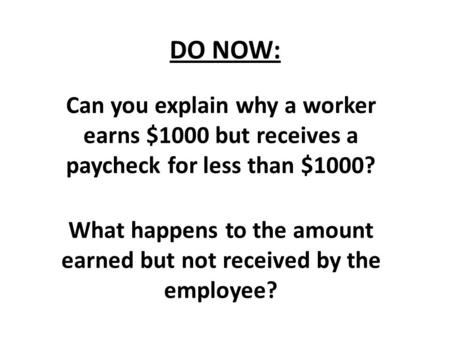 DO NOW: Can you explain why a worker earns $1000 but receives a paycheck for less than $1000? What happens to the amount earned but not received by the.