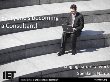 Everyone’s becoming a Consultant! The changing nature of work Speaker’s Name.