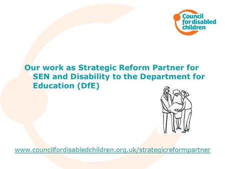 Our work as Strategic Reform Partner for SEN and Disability to the Department for Education (DfE) www.councilfordisabledchildren.org.uk/strategicreformpartner.