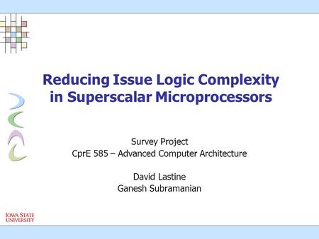 Reducing Issue Logic Complexity in Superscalar Microprocessors Survey Project CprE 585 – Advanced Computer Architecture David Lastine Ganesh Subramanian.