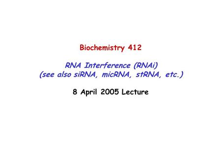 Biochemistry 412 RNA Interference (RNAi) (see also siRNA, micRNA, stRNA, etc.) 8 April 2005 Lecture.