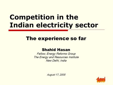 Competition in the Indian electricity sector The experience so far Shahid Hasan Fellow, Energy Reforms Group The Energy and Resources Institute New Delhi,