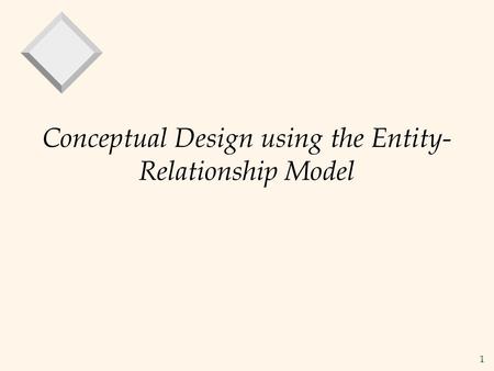 1 Conceptual Design using the Entity- Relationship Model.