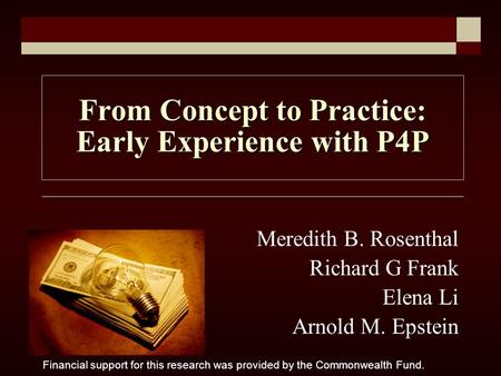 From Concept to Practice: Early Experience with P4P Meredith B. Rosenthal Richard G Frank Elena Li Arnold M. Epstein Financial support for this research.