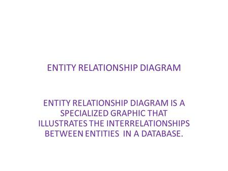 ENTITY RELATIONSHIP DIAGRAM ENTITY RELATIONSHIP DIAGRAM IS A SPECIALIZED GRAPHIC THAT ILLUSTRATES THE INTERRELATIONSHIPS BETWEEN ENTITIES IN A DATABASE.