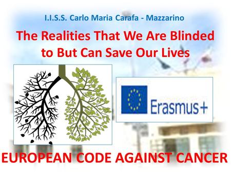 The Realities That We Are Blinded to But Can Save Our Lives EUROPEAN CODE AGAINST CANCER I.I.S.S. Carlo Maria Carafa - Mazzarino.