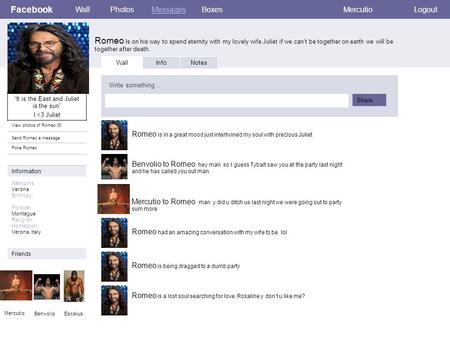 Facebook Romeo Is on his way to spend eternity with my lovely wife Juliet if we can’t be together on earth we will be together after death. WallPhotosMessagesBoxesMercutioLogout.