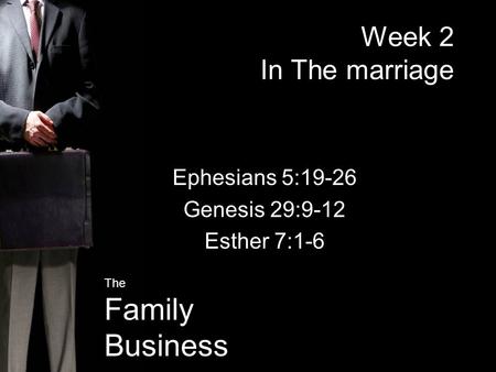 The Family Business Week 2 In The marriage Ephesians 5:19-26 Genesis 29:9-12 Esther 7:1-6.