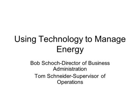 Using Technology to Manage Energy Bob Schoch-Director of Business Administration Tom Schneider-Supervisor of Operations.