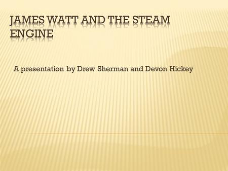 A presentation by Drew Sherman and Devon Hickey  Before we begin we would like to say what you will witness…  The history of the steam engine.  James.