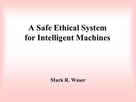 A Safe Ethical System for Intelligent Machines Mark R. Waser.