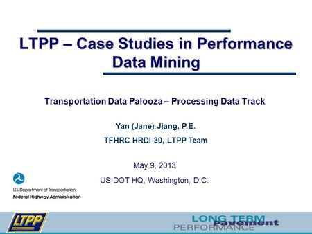 LTPP – Case Studies in Performance Data Mining Transportation Data Palooza – Processing Data Track May 9, 2013 US DOT HQ, Washington, D.C. Yan (Jane) Jiang,