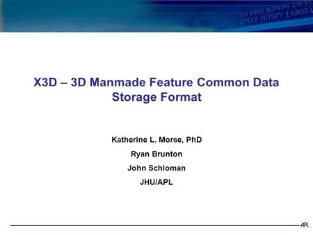 X3D – 3D Manmade Feature Common Data Storage Format Katherine L. Morse, PhD Ryan Brunton John Schloman JHU/APL.