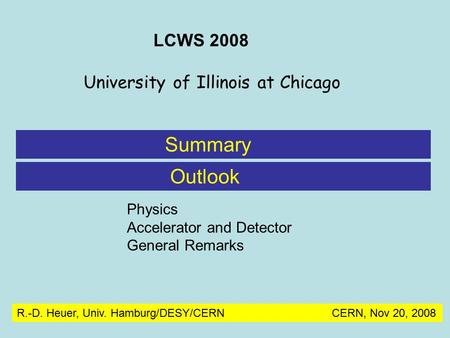 Summary R.-D. Heuer, Univ. Hamburg/DESY/CERN CERN, Nov 20, 2008 LCWS 2008 University of Illinois at Chicago Outlook Physics Accelerator and Detector General.