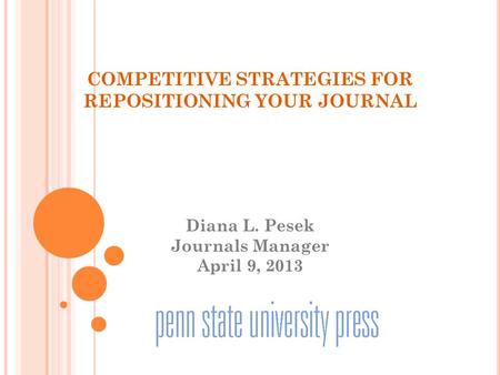 COMPETITIVE STRATEGIES FOR REPOSITIONING YOUR JOURNAL Diana L. Pesek Journals Manager April 9, 2013.