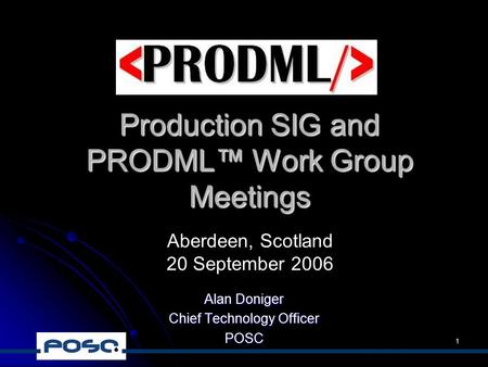 1 Production SIG and PRODML™ Work Group Meetings Alan Doniger Chief Technology Officer POSC Aberdeen, Scotland 20 September 2006.