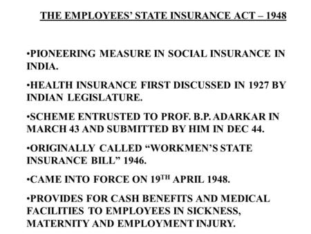 THE EMPLOYEES’ STATE INSURANCE ACT – 1948 PIONEERING MEASURE IN SOCIAL INSURANCE IN INDIA. HEALTH INSURANCE FIRST DISCUSSED IN 1927 BY INDIAN LEGISLATURE.