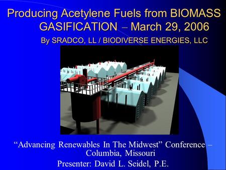 Producing Acetylene Fuels from BIOMASS GASIFICATION – March 29, 2006 By SRADCO, LL / BIODIVERSE ENERGIES, LLC “Advancing Renewables In The Midwest” Conference.