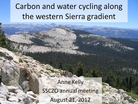 Carbon and water cycling along the western Sierra gradient Anne Kelly SSCZO annual meeting August 21, 2012.