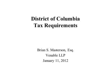 District of Columbia Tax Requirements Brian S. Masterson, Esq. Venable LLP January 11, 2012.