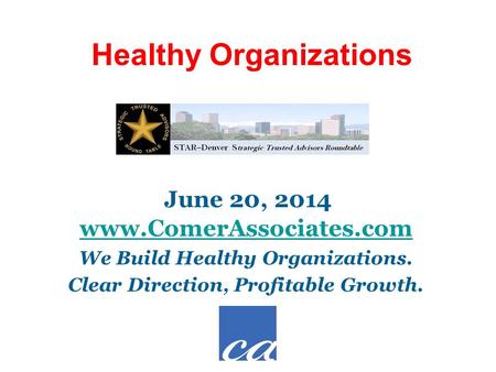 Www.ComerAssociates.com We Build Healthy Organizations. Clear Direction, Profitable Growth. Healthy Organizations June 20, 2014.