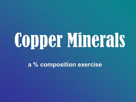 Copper Minerals a % composition exercise. Simple Copper Sulfides Chalcocite: copper (I) sulfide Tenorite: copper (II) sulfide 1. Write the formulas for.