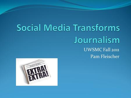 UWSMC Fall 2011 Pam Fleischer. “Mediamorphosis” - How News is Adapting Online newspaper or web newspaper Twitter, Facebook, Blogging.