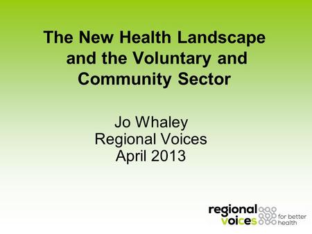 The New Health Landscape and the Voluntary and Community Sector Jo Whaley Regional Voices April 2013.