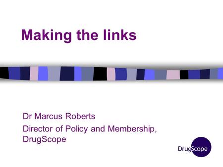 Making the links Dr Marcus Roberts Director of Policy and Membership, DrugScope.