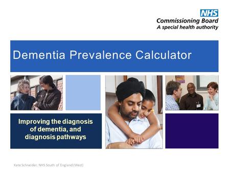 Dementia Prevalence Calculator Improving the diagnosis of dementia, and diagnosis pathways Kate Schneider, NHS South of England (West)