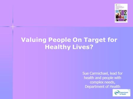 Valuing People On Target for Healthy Lives? Sue Carmichael, lead for health and people with complex needs, Department of Health.