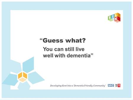 “ Guess what? You can still live well with dementia” Developing Kent into a ‘Dementia Friendly Community’